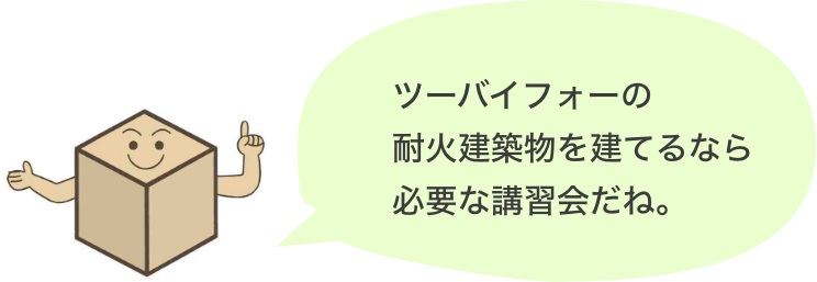 ツーバイフォーの耐火建築物を建てるなら必要な講習会だね。